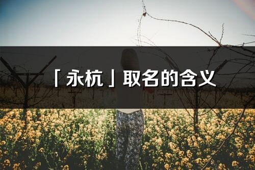 「永杭」取名的含義_永杭名字寓意解釋