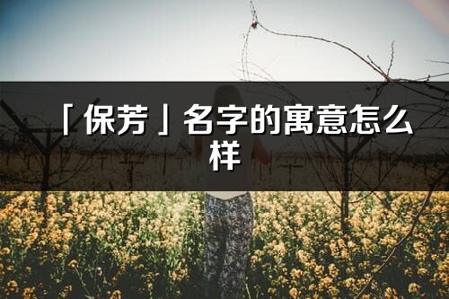 「保芳」名字的寓意怎么樣_保芳的出處
