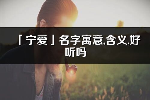 「寧愛」名字寓意,含義,好聽嗎_寧愛名字分析打分