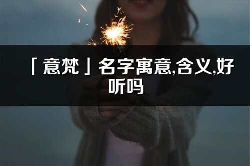 「意梵」名字寓意,含義,好聽嗎_意梵名字分析打分