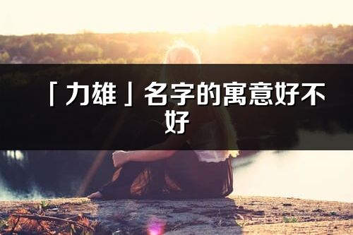 「力雄」名字的寓意好不好_力雄含義分析