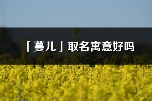 「蔓兒」取名寓意好嗎_蔓兒名字含義及五行