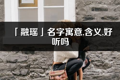 「融瑤」名字寓意,含義,好聽嗎_融瑤名字分析打分