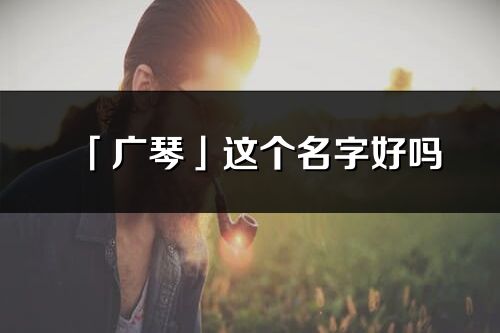 「廣琴」這個名字好嗎_廣琴名字寓意,含義