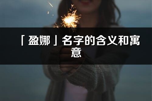 「盈娜」名字的含義和寓意_盈娜的出處與意思解釋