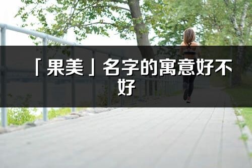 「果美」名字的寓意好不好_果美含義分析