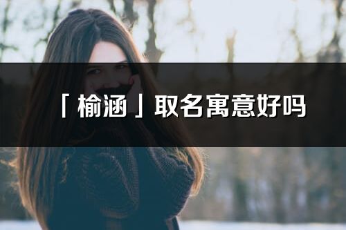 「榆涵」取名寓意好嗎_榆涵名字含義及寓意