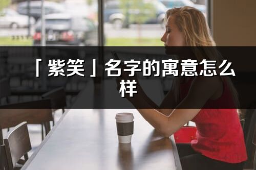 「紫笑」名字的寓意怎么樣_紫笑的出處