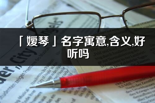 「嬡琴」名字寓意,含義,好聽嗎_嬡琴名字取名打分