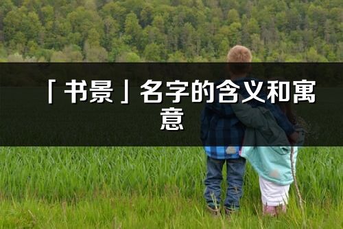 「書(shū)景」名字的含義和寓意_書(shū)景的出處與意思解釋