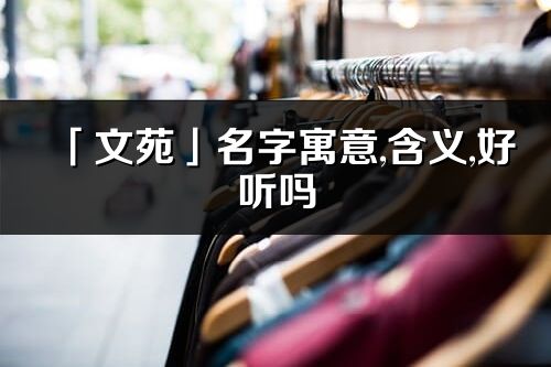 「文苑」名字寓意,含義,好聽嗎_文苑名字取名打分