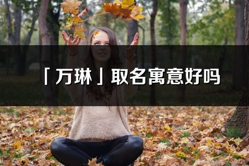 「萬琳」取名寓意好嗎_萬琳名字含義及寓意