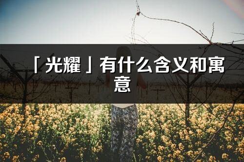 「光耀」有什么含義和寓意_光耀名字的出處與意思