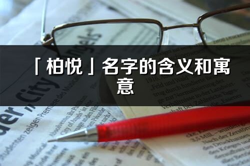 「柏悅」名字的含義和寓意_柏悅的出處與意思解釋