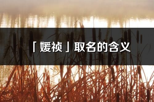 「媛禎」取名的含義_媛禎名字寓意解釋