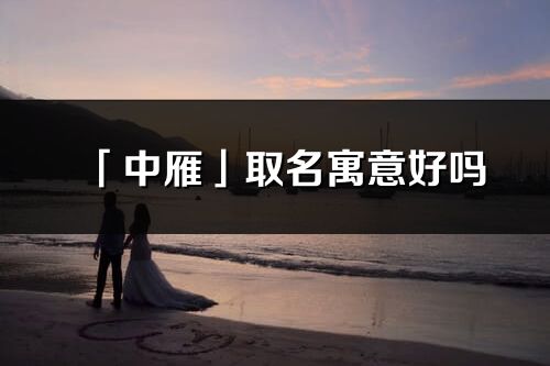 「中雁」取名寓意好嗎_中雁名字含義及五行