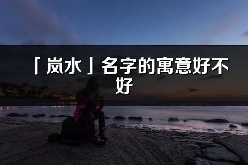 「嵐水」名字的寓意好不好_嵐水含義分析