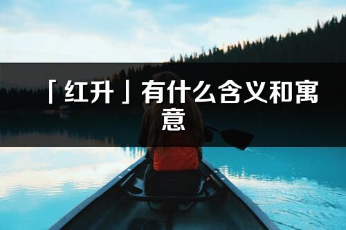 「紅升」有什么含義和寓意_紅升名字的出處與意思