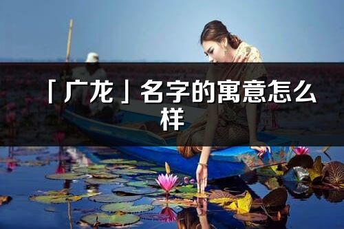「廣龍」名字的寓意怎么樣_廣龍的出處