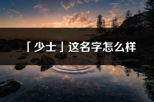 「少士」這名字怎么樣_少士的名字解釋