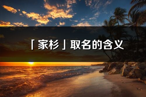「家杉」取名的含義_家杉名字寓意