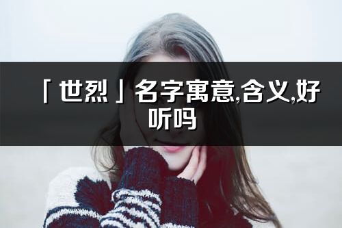 「世烈」名字寓意,含義,好聽嗎_世烈名字分析打分