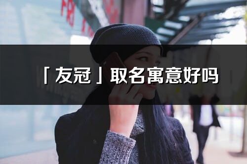 「友冠」取名寓意好嗎_友冠名字含義及五行