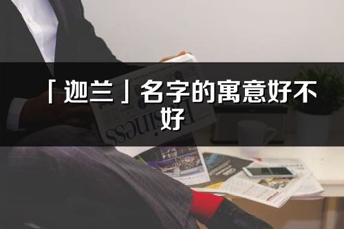「迦蘭」名字的寓意好不好_迦蘭含義分析