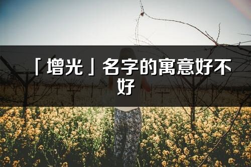 「增光」名字的寓意好不好_增光含義分析