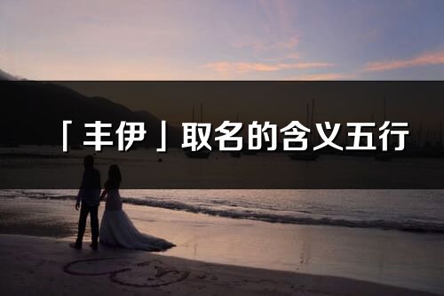 「豐伊」取名的含義五行_豐伊名字寓意解釋