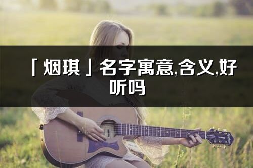 「煙琪」名字寓意,含義,好聽嗎_煙琪名字分析打分