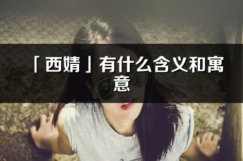 「西婧」有什么含義和寓意_西婧名字的出處與意思