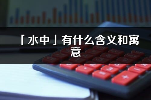 「水中」有什么含義和寓意_水中名字的出處與意思