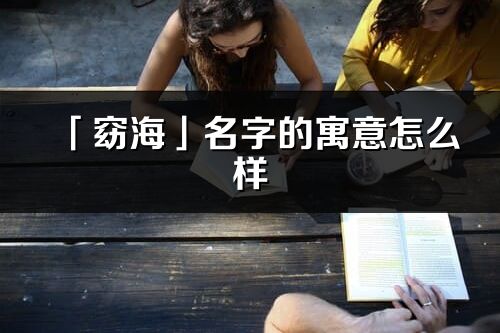 「窈海」名字的寓意怎么樣_窈海的出處