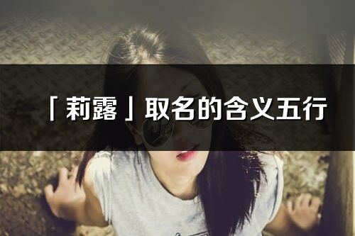 「莉露」取名的含義五行_莉露名字寓意解釋
