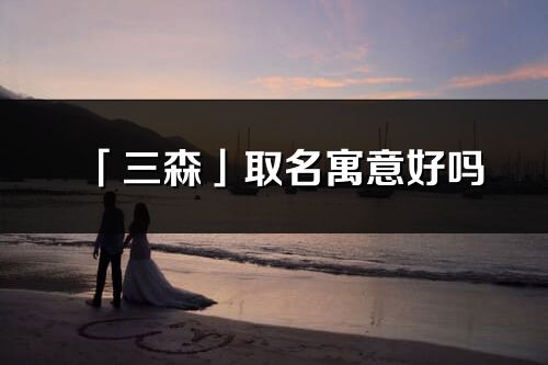 「三森」取名寓意好嗎_三森名字含義及五行