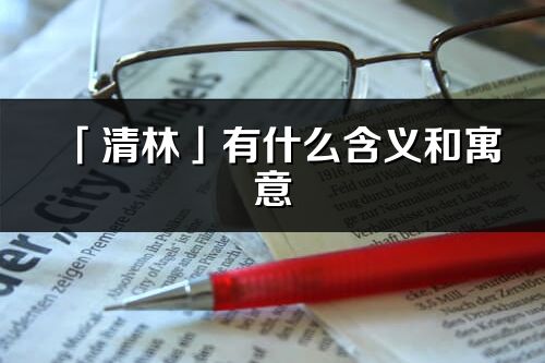 「清林」有什么含義和寓意_清林名字的出處與意思