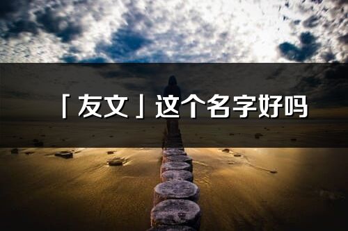 「友文」這個(gè)名字好嗎_友文名字寓意,含義