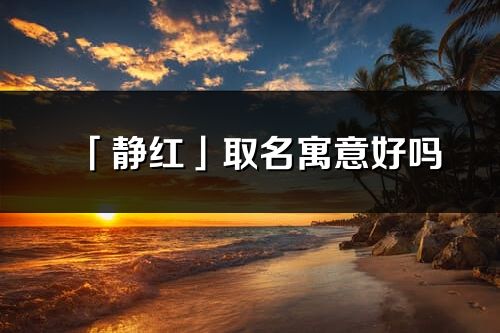 「靜紅」取名寓意好嗎_靜紅名字含義及寓意