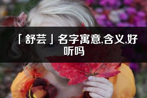「舒蕓」名字寓意,含義,好聽嗎_舒蕓名字分析打分