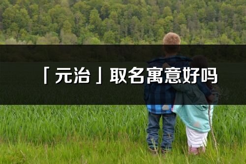 「元治」取名寓意好嗎_元治名字含義及五行