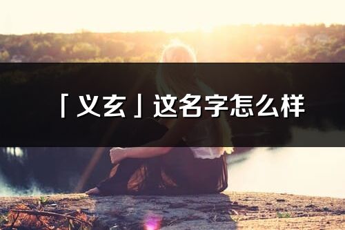「義玄」這名字怎么樣_義玄的名字解釋