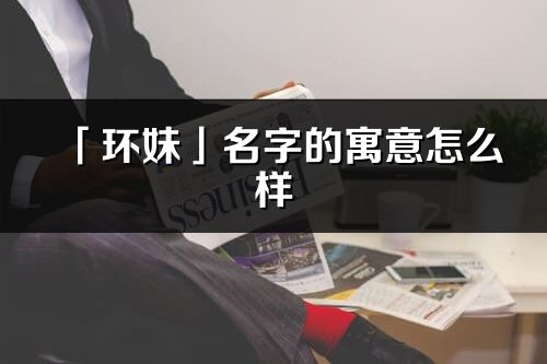 「環(huán)妹」名字的寓意怎么樣_環(huán)妹的出處