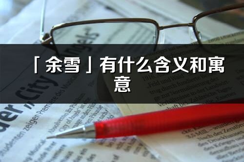 「余雪」有什么含義和寓意_余雪名字的出處與意思