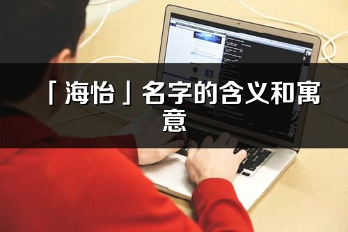 「海怡」名字的含義和寓意_海怡的出處與意思解釋