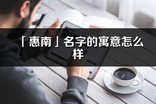 「惠南」名字的寓意怎么樣_惠南的出處