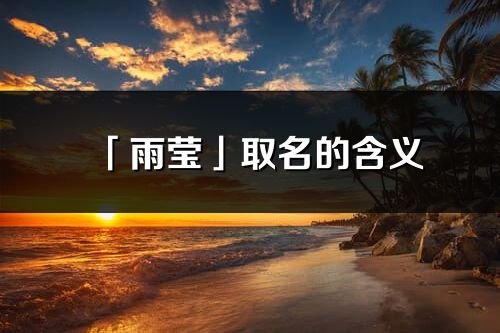 「雨瑩」取名的含義_雨瑩名字寓意解釋