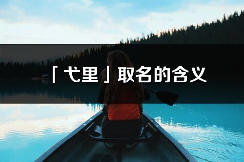 「弋里」取名的含義_弋里名字寓意解釋