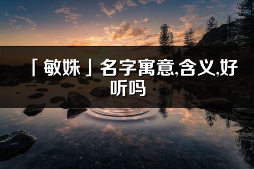 「敏姝」名字寓意,含義,好聽嗎_敏姝名字分析打分