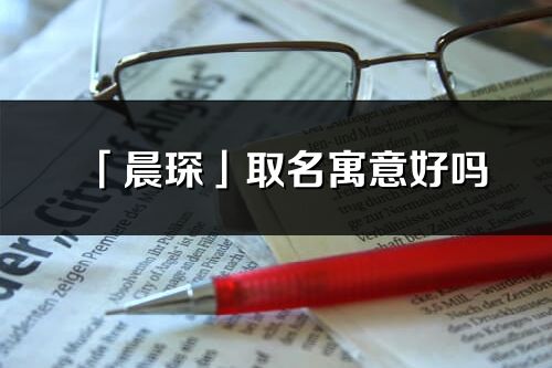 「晨琛」取名寓意好嗎_晨琛名字含義及五行